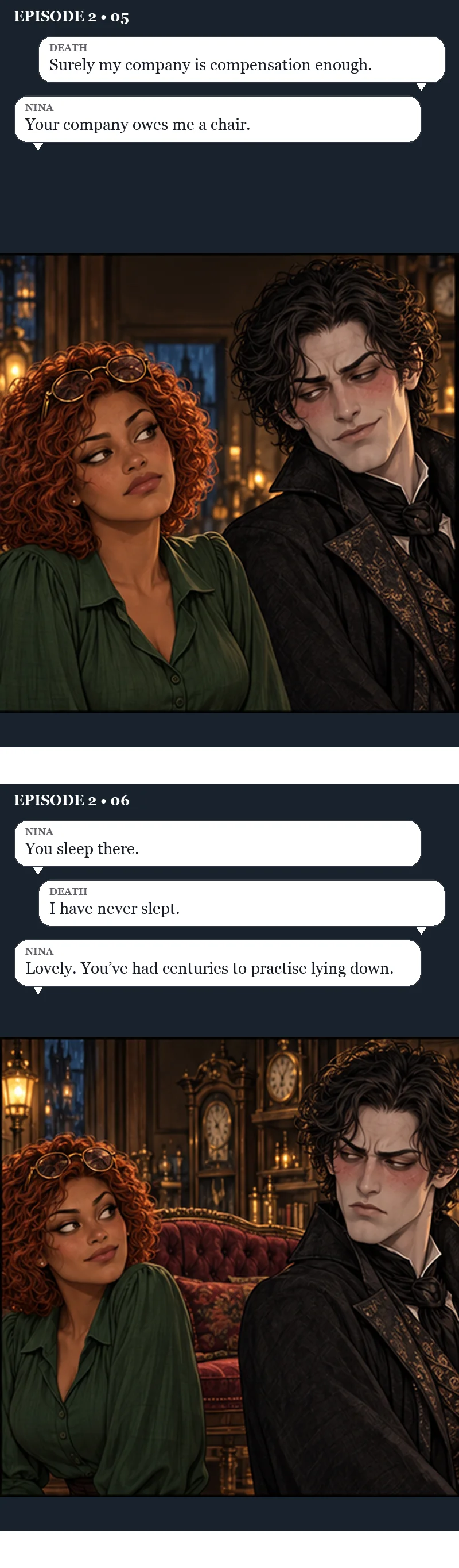Panels five and six. Death smirks down at Nina. Death: “Surely my company is compensation enough.” Nina: “Your company owes me a chair.” Then Nina points him to a red velvet sofa among the clocks. Nina: “You sleep there.” Death: “I have never slept.” Nina: “Lovely. You've had centuries to practise lying down.”
